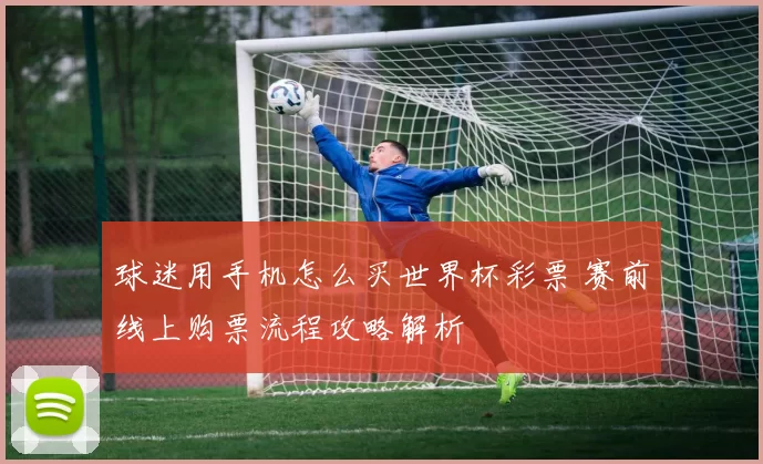 球迷用手机怎么买世界杯彩票 赛前线上购票流程攻略解析