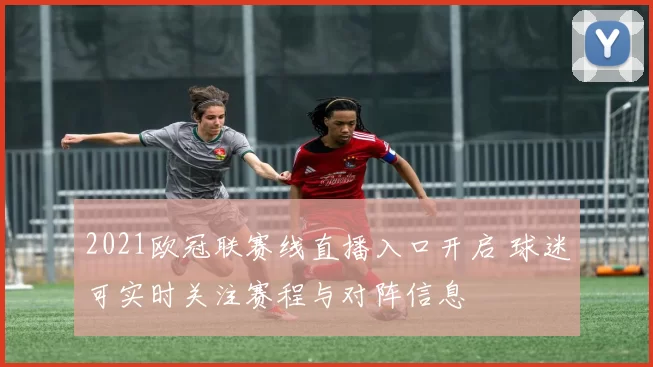 2021欧冠联赛线直播入口开启 球迷可实时关注赛程与对阵信息
