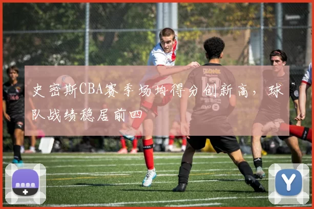 史密斯CBA赛季场均得分创新高，球队战绩稳居前四