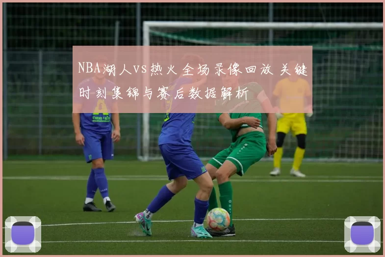 NBA湖人vs热火全场录像回放 关键时刻集锦与赛后数据解析