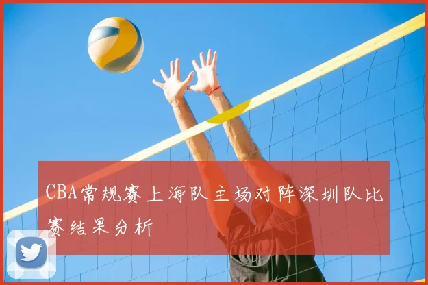 CBA常规赛上海队主场对阵深圳队比赛结果分析