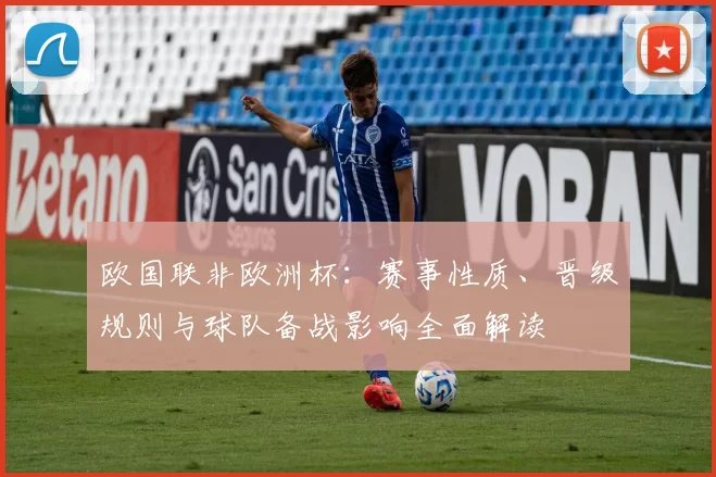 欧国联非欧洲杯：赛事性质、晋级规则与球队备战影响全面解读