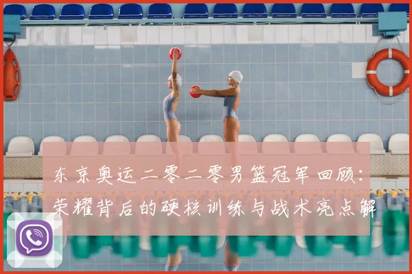 东京奥运二零二零男篮冠军回顾：荣耀背后的硬核训练与战术亮点解读