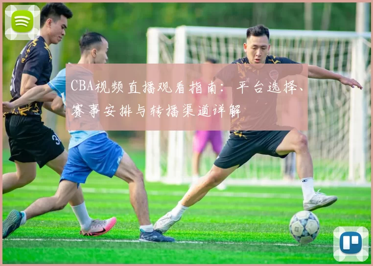 CBA视频直播观看指南：平台选择、赛事安排与转播渠道详解