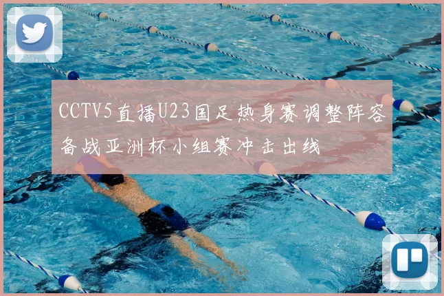 CCTV5直播U23国足热身赛调整阵容备战亚洲杯小组赛冲击出线