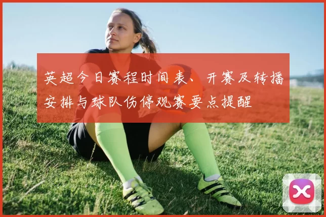 英超今日赛程时间表、开赛及转播安排与球队伤停观赛要点提醒
