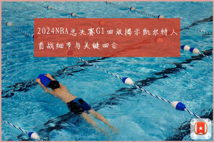 2024NBA总决赛G1回放揭示凯尔特人首战细节与关键回合
