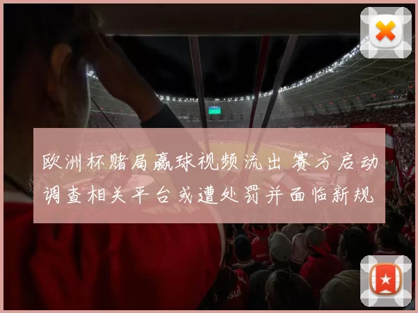 欧洲杯赌局赢球视频流出 赛方启动调查相关平台或遭处罚并面临新规约束