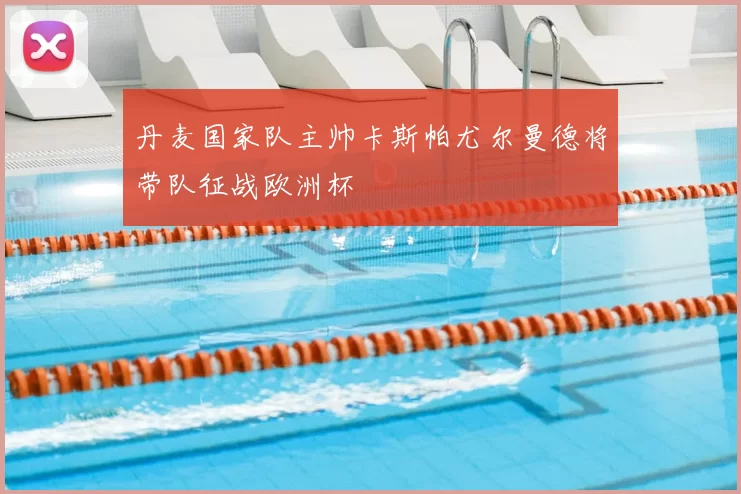 丹麦国家队主帅卡斯帕尤尔曼德将带队征战欧洲杯