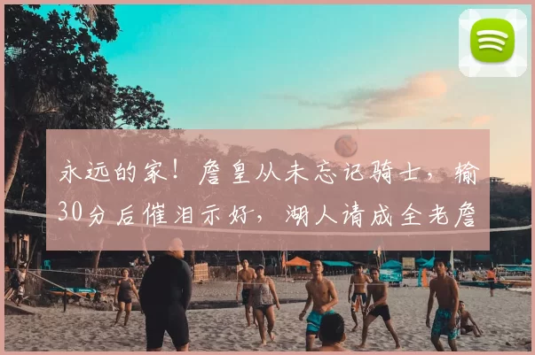 永远的家！詹皇从未忘记骑士，输30分后催泪示好，湖人请成全老詹