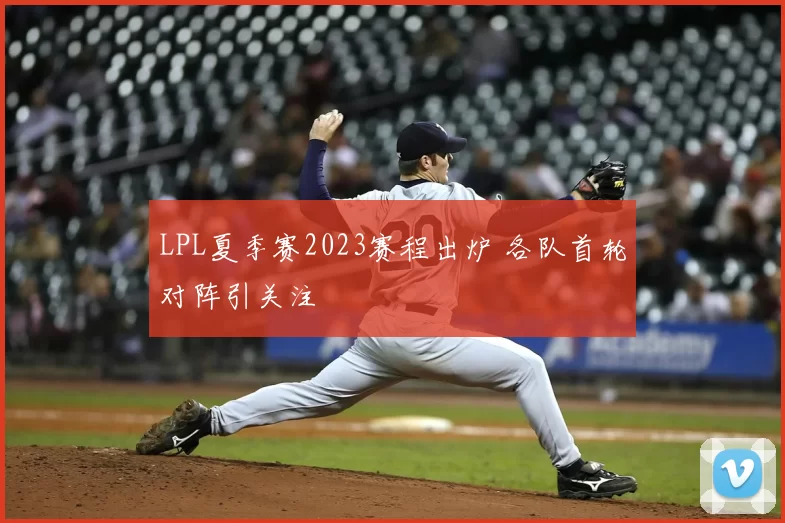 LPL夏季赛2023赛程出炉 各队首轮对阵引关注