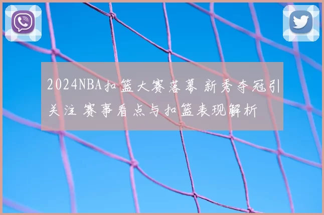 2024NBA扣篮大赛落幕 新秀夺冠引关注 赛事看点与扣篮表现解析