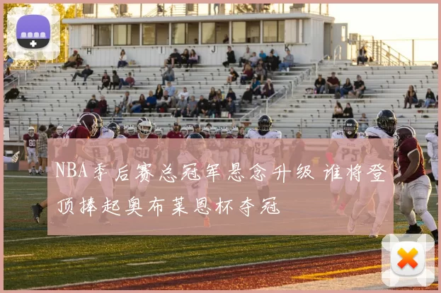 NBA季后赛总冠军悬念升级 谁将登顶捧起奥布莱恩杯夺冠