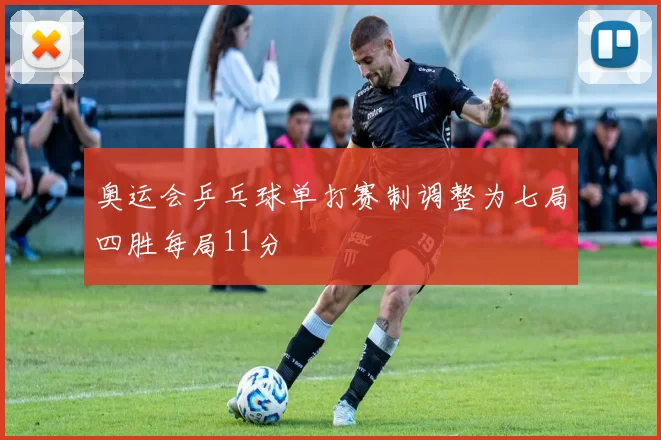 奥运会乒乓球单打赛制调整为七局四胜每局11分