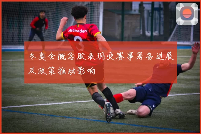 冬奥会概念股表现受赛事筹备进展及政策推动影响