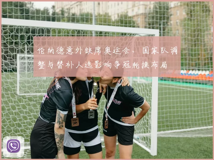 伦纳德意外缺席奥运会，国家队调整与替补人选影响争冠轮换布局