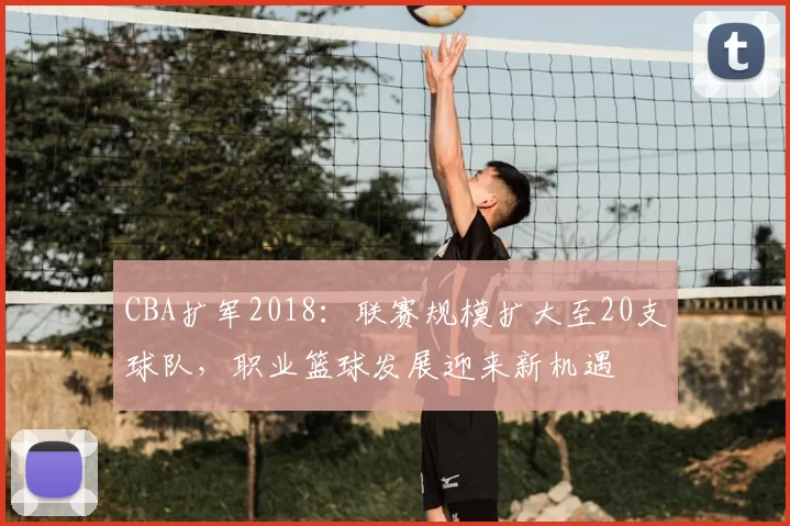 CBA扩军2018：联赛规模扩大至20支球队，职业篮球发展迎来新机遇