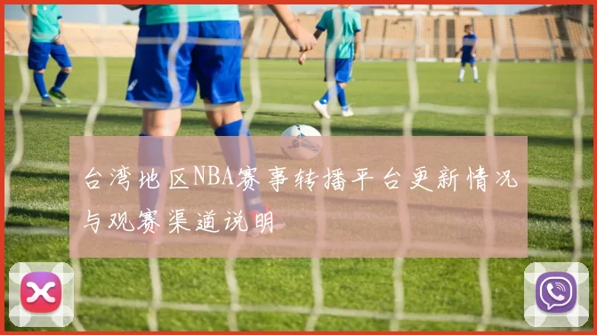 台湾地区NBA赛事转播平台更新情况与观赛渠道说明