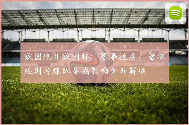 欧国联非欧洲杯：赛事性质、晋级规则与球队备战影响全面解读