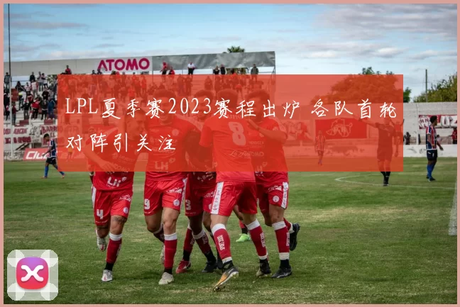 LPL夏季赛2023赛程出炉 各队首轮对阵引关注