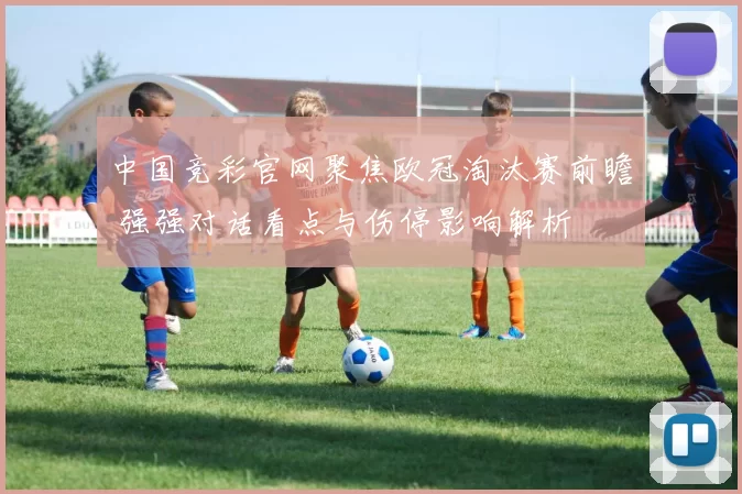 中国竞彩官网聚焦欧冠淘汰赛前瞻 强强对话看点与伤停影响解析