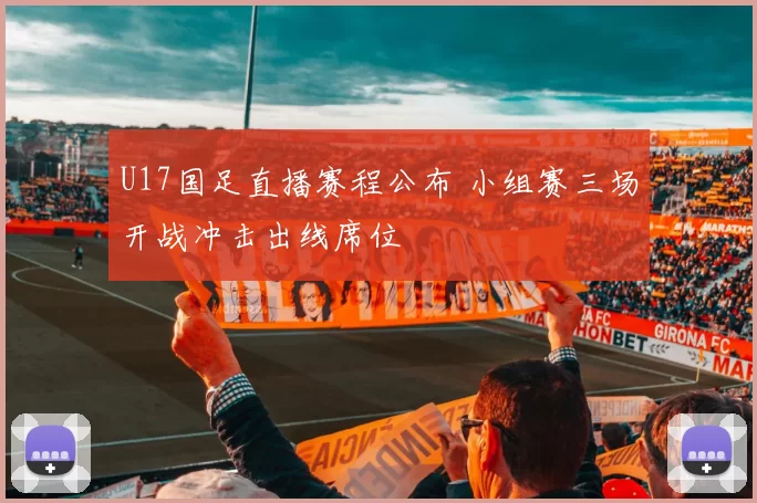 U17国足直播赛程公布 小组赛三场开战冲击出线席位