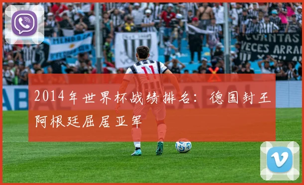 2014年世界杯战绩排名：德国封王阿根廷屈居亚军