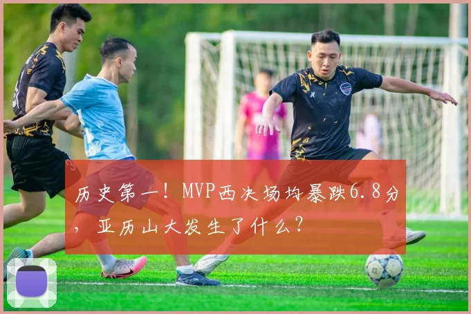 历史第一！MVP西决场均暴跌6.8分，亚历山大发生了什么？