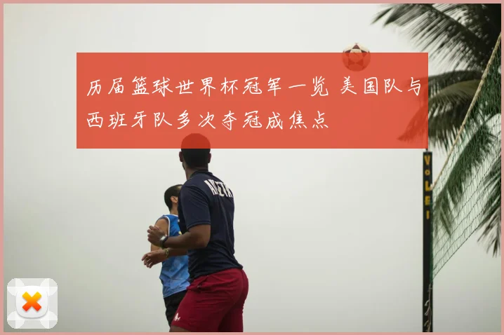 历届篮球世界杯冠军一览 美国队与西班牙队多次夺冠成焦点