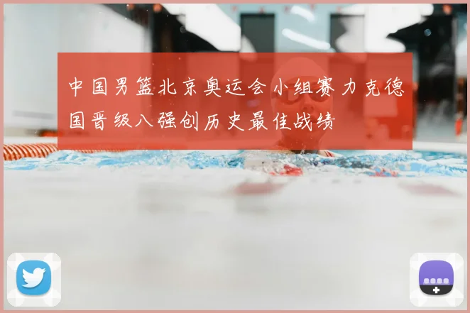 中国男篮北京奥运会小组赛力克德国晋级八强创历史最佳战绩
