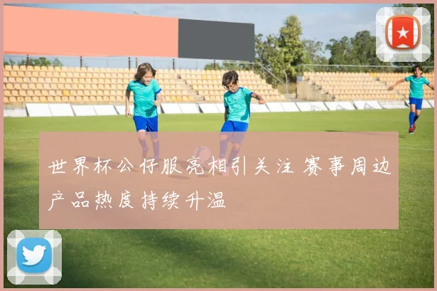 世界杯公仔服亮相引关注 赛事周边产品热度持续升温