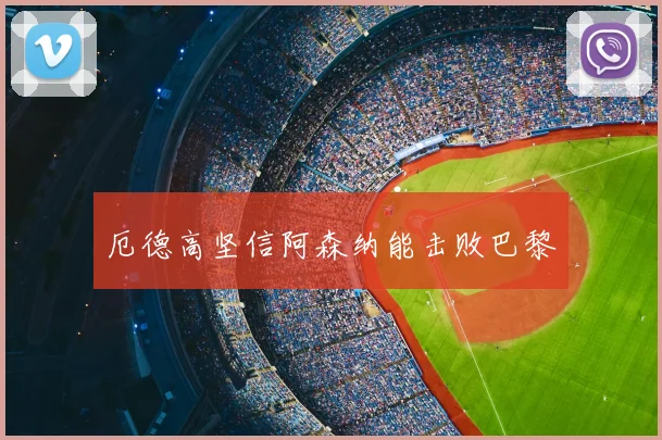 厄德高坚信阿森纳能击败巴黎