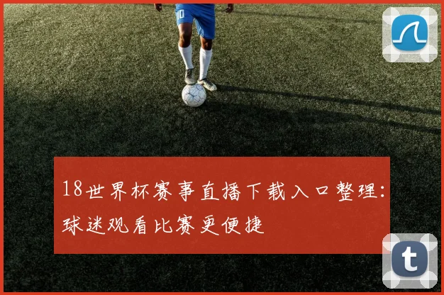 18世界杯赛事直播下载入口整理：球迷观看比赛更便捷