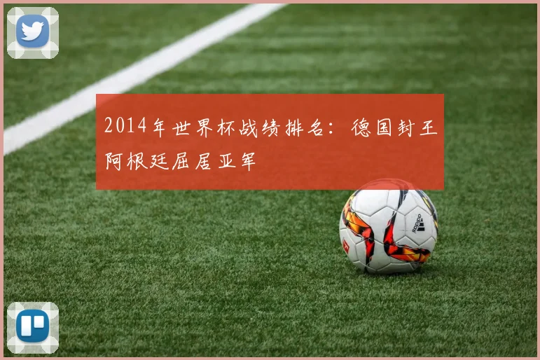 2014年世界杯战绩排名：德国封王阿根廷屈居亚军