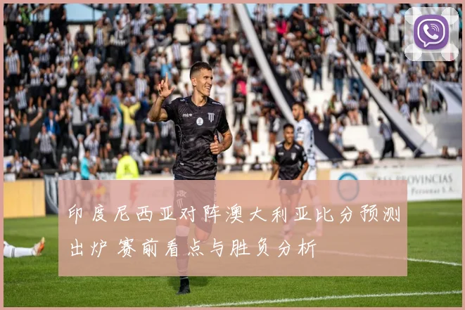 印度尼西亚对阵澳大利亚比分预测出炉 赛前看点与胜负分析