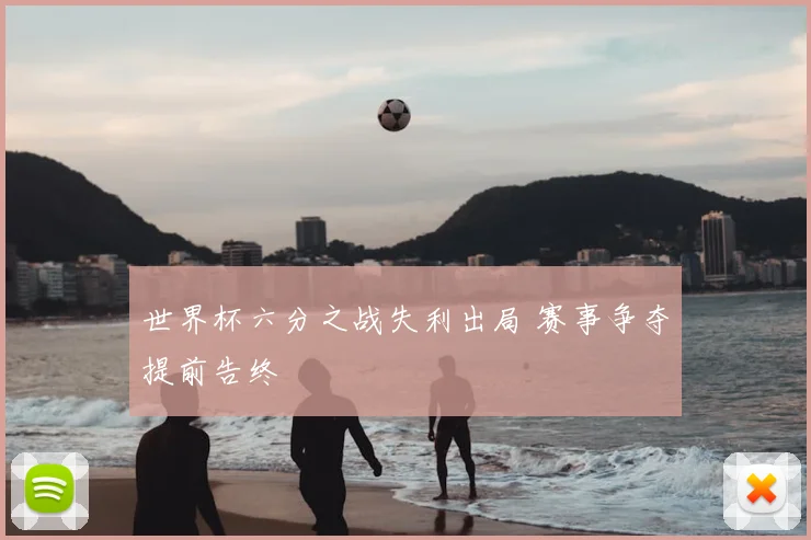 世界杯六分之战失利出局 赛事争夺提前告终