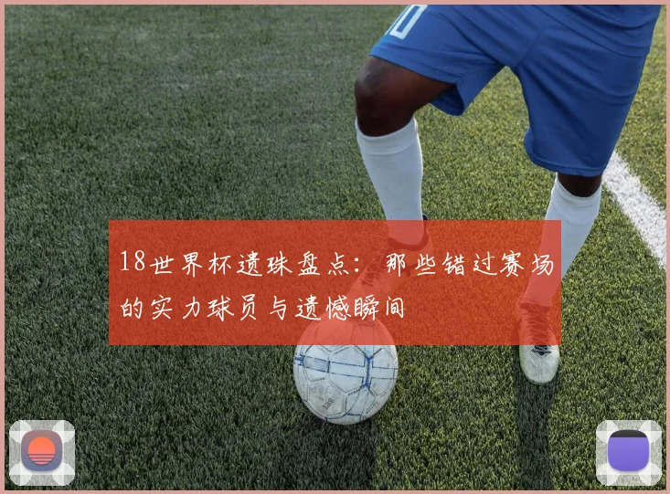18世界杯遗珠盘点：那些错过赛场的实力球员与遗憾瞬间