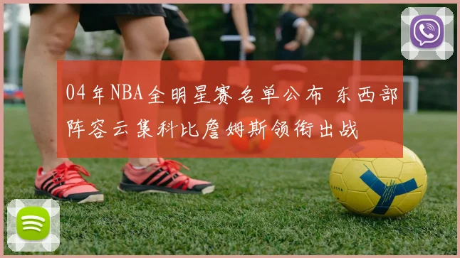 04年NBA全明星赛名单公布 东西部阵容云集科比詹姆斯领衔出战