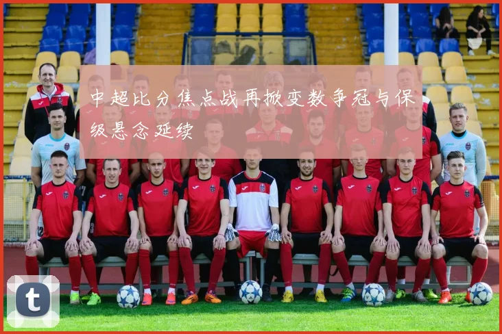 中超比分焦点战再掀变数争冠与保级悬念延续